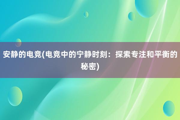 安静的电竞(电竞中的宁静时刻：探索专注和平衡的秘密)