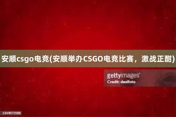 安顺csgo电竞(安顺举办CSGO电竞比赛，激战正酣)