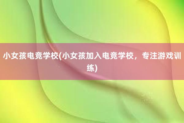 小女孩电竞学校(小女孩加入电竞学校，专注游戏训练)