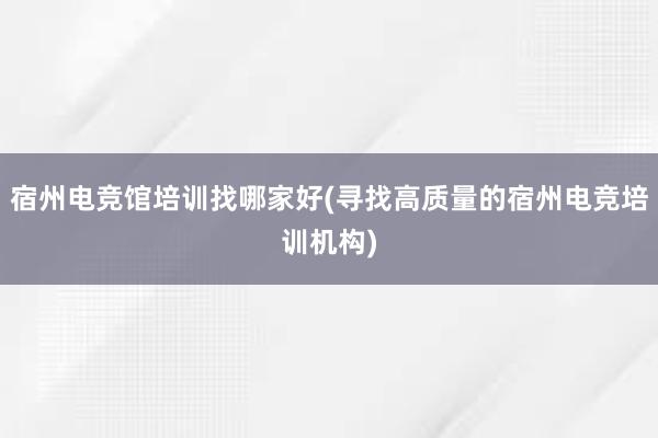 宿州电竞馆培训找哪家好(寻找高质量的宿州电竞培训机构)