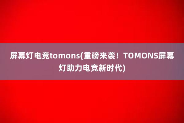 屏幕灯电竞tomons(重磅来袭！TOMONS屏幕灯助力电竞新时代)