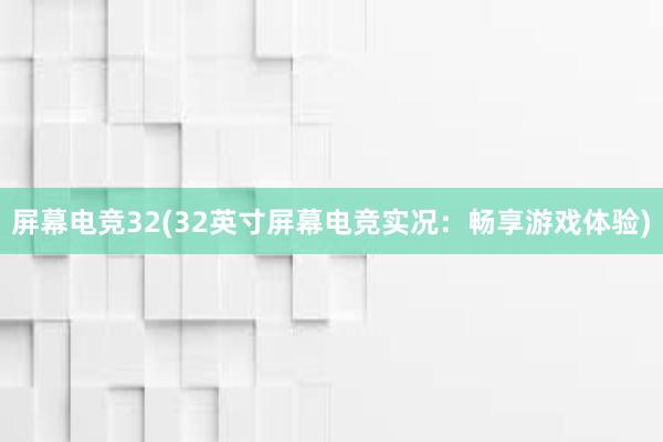 屏幕电竞32(32英寸屏幕电竞实况：畅享游戏体验)