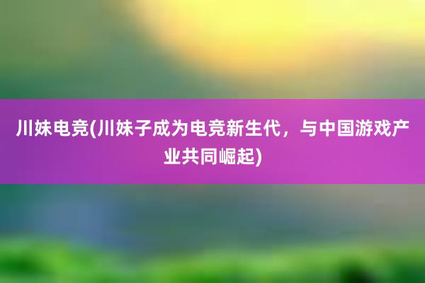 川妹电竞(川妹子成为电竞新生代，与中国游戏产业共同崛起)