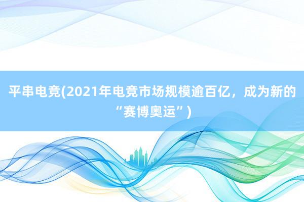 平串电竞(2021年电竞市场规模逾百亿，成为新的“赛博奥运”)