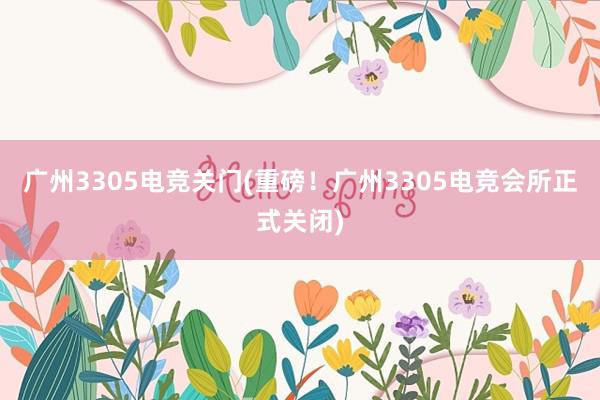 广州3305电竞关门(重磅！广州3305电竞会所正式关闭)