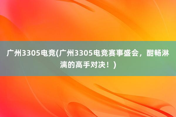 广州3305电竞(广州3305电竞赛事盛会，酣畅淋漓的高手对决！)