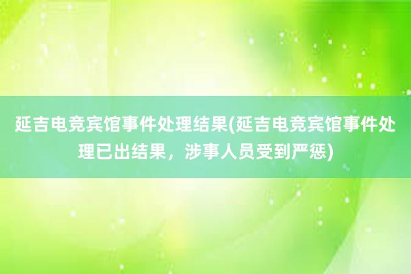 延吉电竞宾馆事件处理结果(延吉电竞宾馆事件处理已出结果，涉事人员受到严惩)