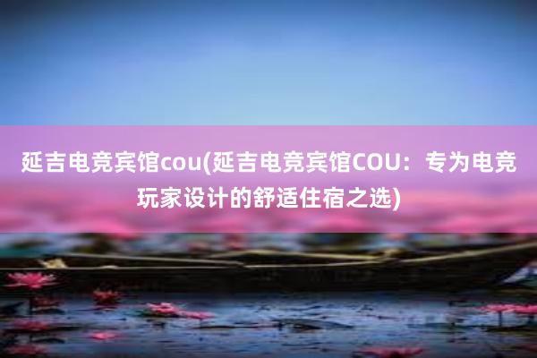 延吉电竞宾馆cou(延吉电竞宾馆COU：专为电竞玩家设计的舒适住宿之选)