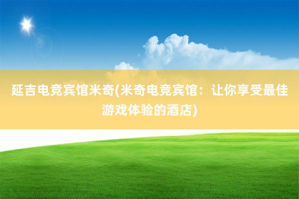 延吉电竞宾馆米奇(米奇电竞宾馆：让你享受最佳游戏体验的酒店)