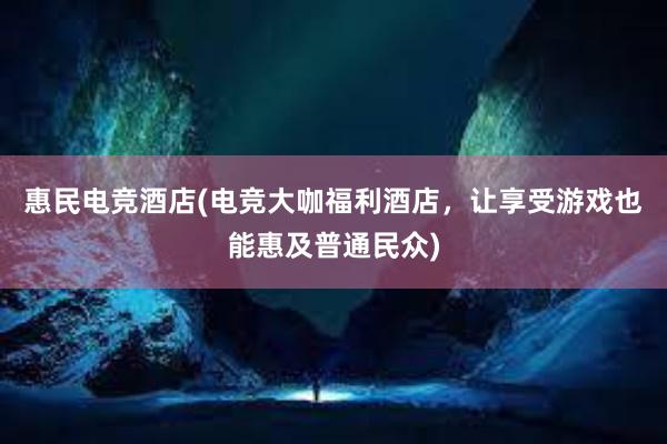 惠民电竞酒店(电竞大咖福利酒店，让享受游戏也能惠及普通民众)