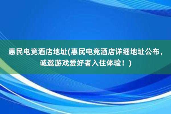 惠民电竞酒店地址(惠民电竞酒店详细地址公布，诚邀游戏爱好者入住体验！)