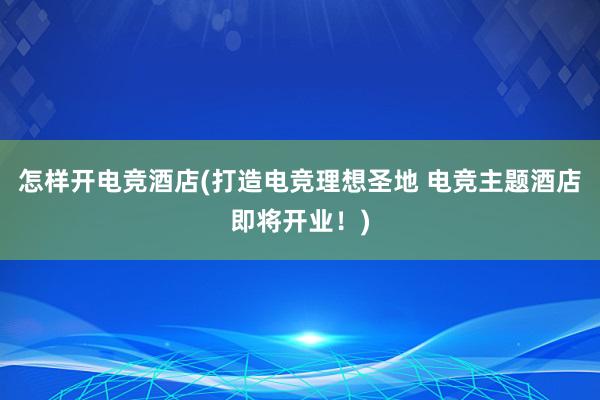 怎样开电竞酒店(打造电竞理想圣地 电竞主题酒店即将开业！)