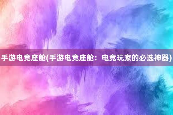 手游电竞座舱(手游电竞座舱：电竞玩家的必选神器)