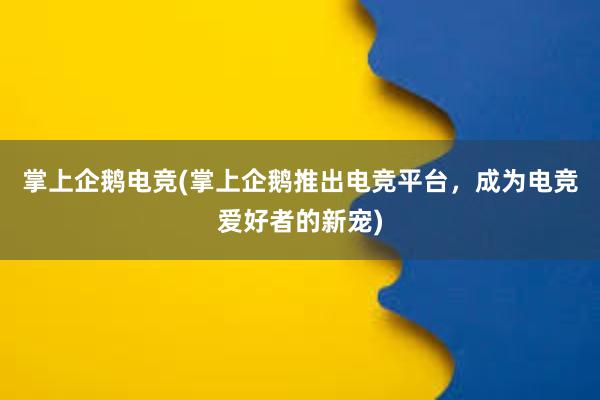 掌上企鹅电竞(掌上企鹅推出电竞平台，成为电竞爱好者的新宠)