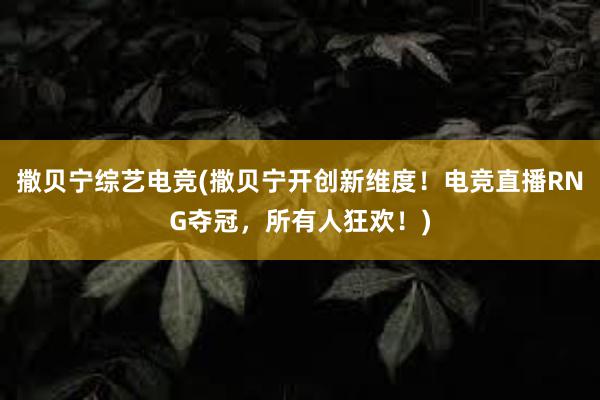 撒贝宁综艺电竞(撒贝宁开创新维度！电竞直播RNG夺冠，所有人狂欢！)