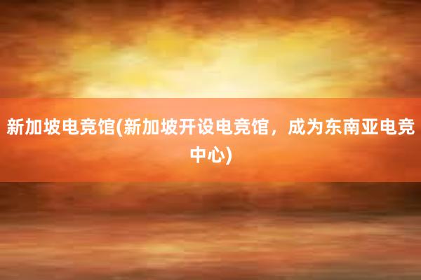 新加坡电竞馆(新加坡开设电竞馆，成为东南亚电竞中心)