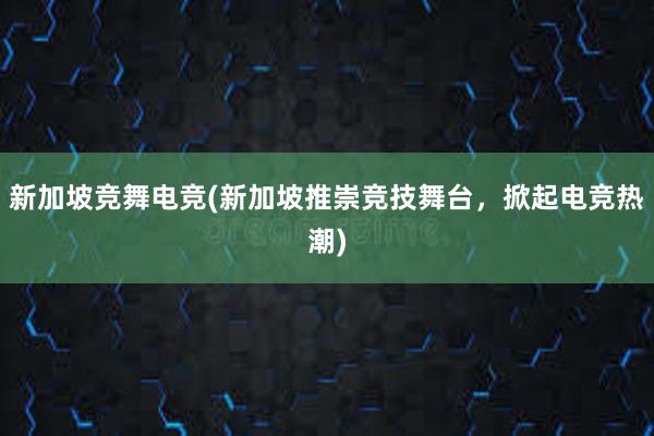 新加坡竞舞电竞(新加坡推崇竞技舞台，掀起电竞热潮)