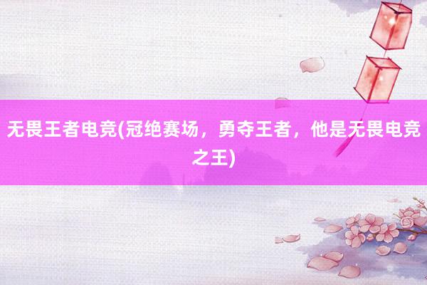 无畏王者电竞(冠绝赛场，勇夺王者，他是无畏电竞之王)