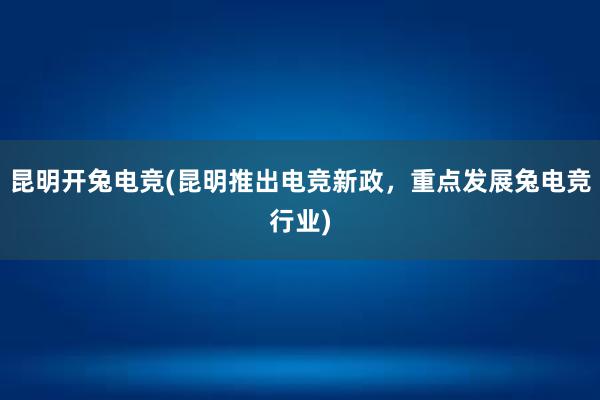 昆明开兔电竞(昆明推出电竞新政，重点发展兔电竞行业)