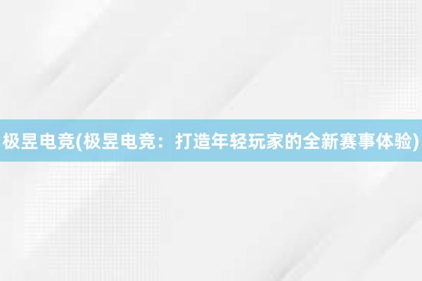 极昱电竞(极昱电竞：打造年轻玩家的全新赛事体验)