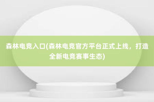 森林电竞入口(森林电竞官方平台正式上线，打造全新电竞赛事生态)