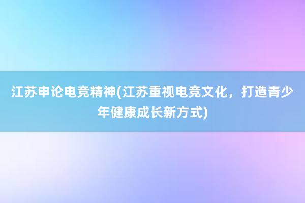 江苏申论电竞精神(江苏重视电竞文化，打造青少年健康成长新方式)