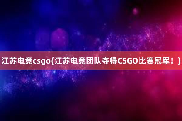 江苏电竞csgo(江苏电竞团队夺得CSGO比赛冠军！)