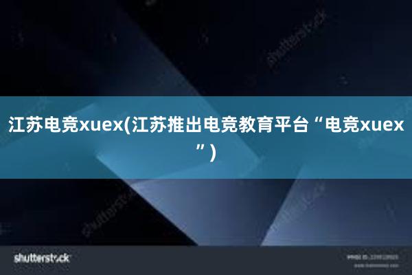 江苏电竞xuex(江苏推出电竞教育平台“电竞xuex”)