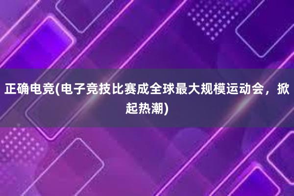 正确电竞(电子竞技比赛成全球最大规模运动会，掀起热潮)