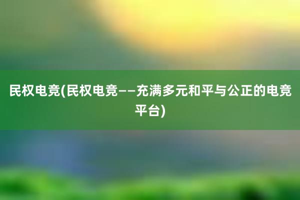 民权电竞(民权电竞——充满多元和平与公正的电竞平台)