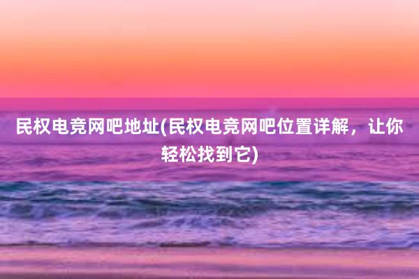 民权电竞网吧地址(民权电竞网吧位置详解，让你轻松找到它)