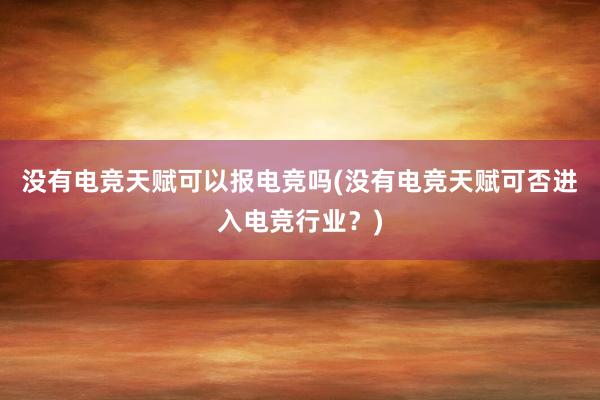 没有电竞天赋可以报电竞吗(没有电竞天赋可否进入电竞行业？)