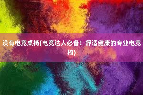 没有电竞桌椅(电竞达人必备！舒适健康的专业电竞椅)