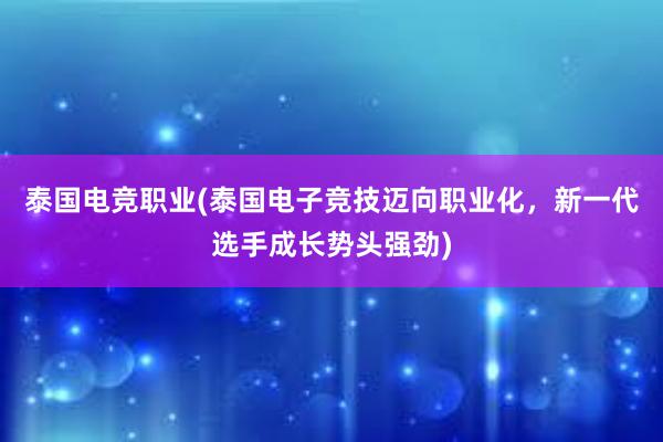 泰国电竞职业(泰国电子竞技迈向职业化，新一代选手成长势头强劲)