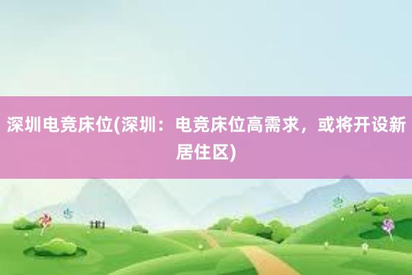 深圳电竞床位(深圳：电竞床位高需求，或将开设新居住区)