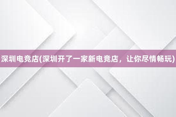 深圳电竞店(深圳开了一家新电竞店，让你尽情畅玩)