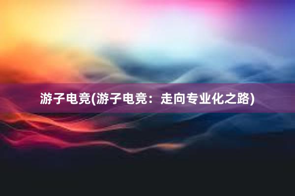 游子电竞(游子电竞：走向专业化之路)