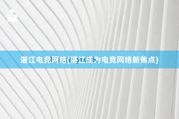 湛江电竞网络(湛江成为电竞网络新焦点)