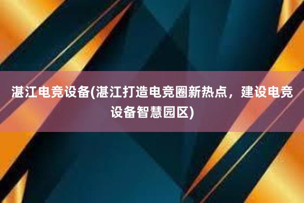 湛江电竞设备(湛江打造电竞圈新热点，建设电竞设备智慧园区)