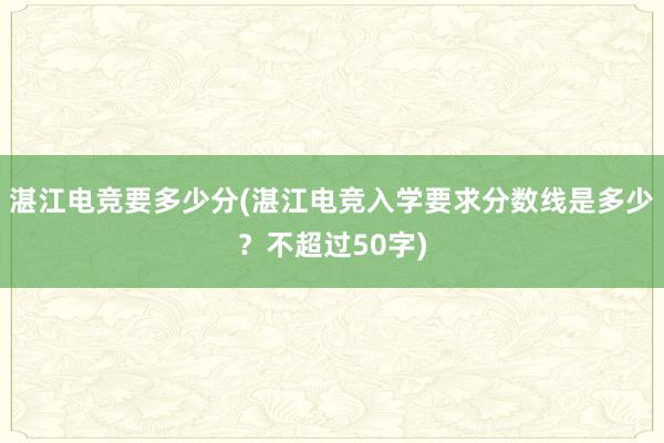 湛江电竞要多少分(湛江电竞入学要求分数线是多少？不超过50字)