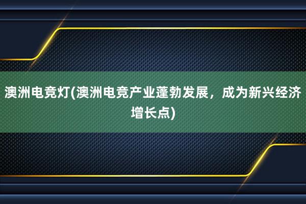 澳洲电竞灯(澳洲电竞产业蓬勃发展，成为新兴经济增长点)