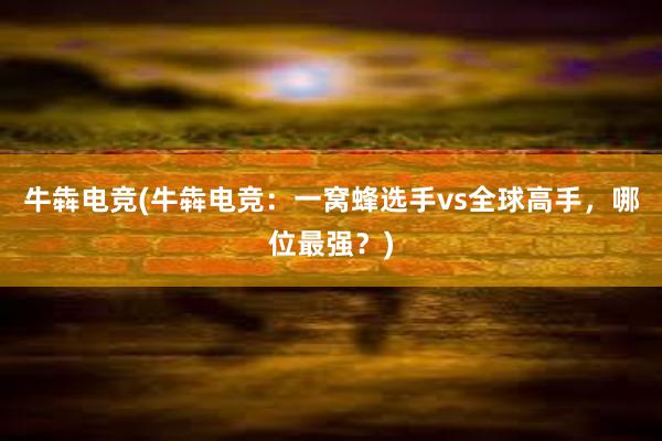 牛犇电竞(牛犇电竞：一窝蜂选手vs全球高手，哪位最强？)