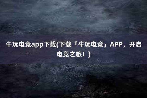 牛玩电竞app下载(下载「牛玩电竞」APP，开启电竞之旅！)