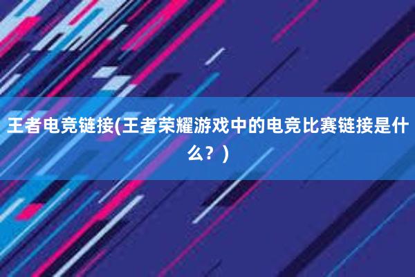 王者电竞链接(王者荣耀游戏中的电竞比赛链接是什么？)