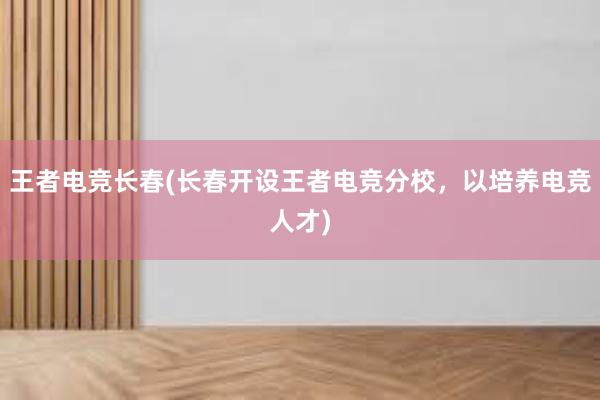 王者电竞长春(长春开设王者电竞分校，以培养电竞人才)