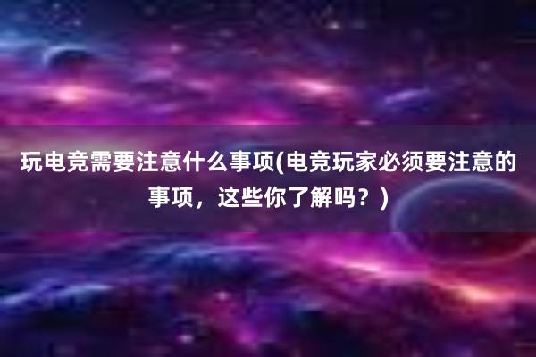 玩电竞需要注意什么事项(电竞玩家必须要注意的事项，这些你了解吗？)