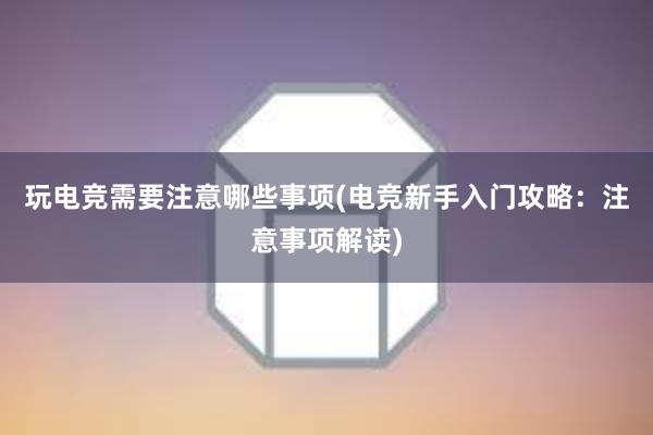 玩电竞需要注意哪些事项(电竞新手入门攻略：注意事项解读)