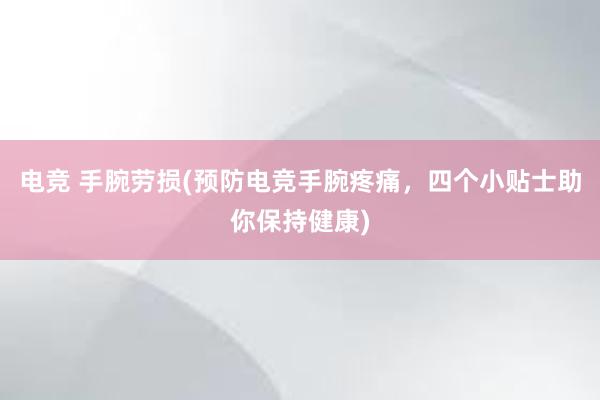 电竞 手腕劳损(预防电竞手腕疼痛，四个小贴士助你保持健康)