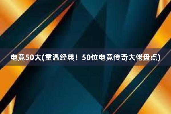 电竞50大(重温经典！50位电竞传奇大佬盘点)