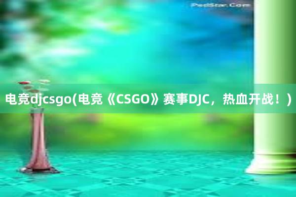 电竞djcsgo(电竞《CSGO》赛事DJC，热血开战！)